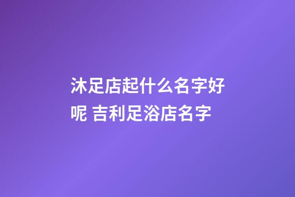 沐足店起什么名字好呢 吉利足浴店名字-第1張-店鋪起名-玄機派